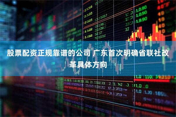 股票配资正规靠谱的公司 广东首次明确省联社改革具体方向
