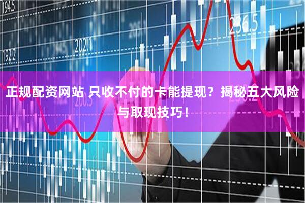 正规配资网站 只收不付的卡能提现？揭秘五大风险与取现技巧！