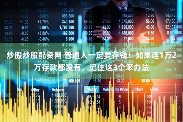 炒股炒股配资网 普通人一定要存钱！如果连1万2万存款都没有，记住这3个笨办法