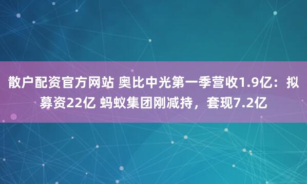 散户配资官方网站 奥比中光第一季营收1.9亿：拟募资22亿 蚂蚁集团刚减持，套现7.2亿