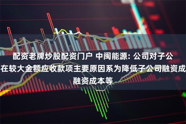 配资老牌炒股配资门户 中闽能源: 公司对子公司存在较大金额应收款项主要原因系为降低子公司融资成本等