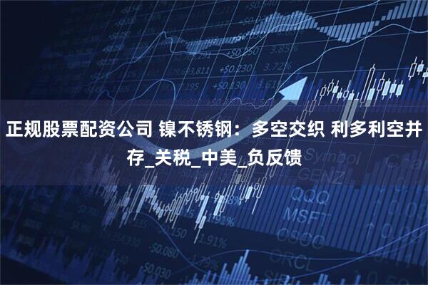 正规股票配资公司 镍不锈钢：多空交织 利多利空并存_关税_中美_负反馈