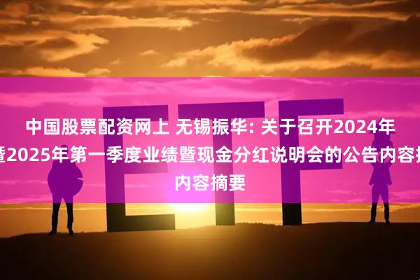 中国股票配资网上 无锡振华: 关于召开2024年度暨2025年第一季度业绩暨现金分红说明会的公告内容摘要