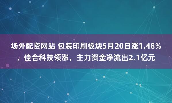 场外配资网站 包装印刷板块5月20日涨1.48%，佳合科技领涨，主力资金净流出2.1亿元