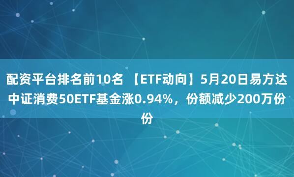 配资平台排名前10名 【ETF动向】5月20日易方达中证消费50ETF基金涨0.94%，份额减少200万份