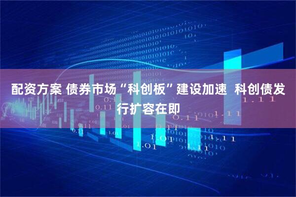 配资方案 债券市场“科创板”建设加速  科创债发行扩容在即