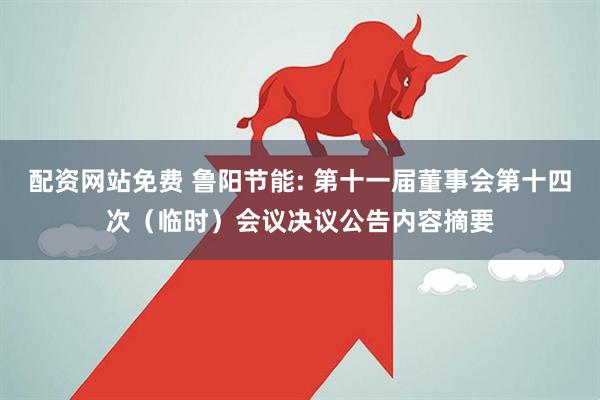 配资网站免费 鲁阳节能: 第十一届董事会第十四次（临时）会议决议公告内容摘要
