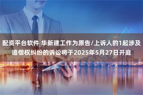 配资平台软件 华新建工作为原告/上诉人的1起涉及追偿权纠纷的诉讼将于2025年5月27日开庭
