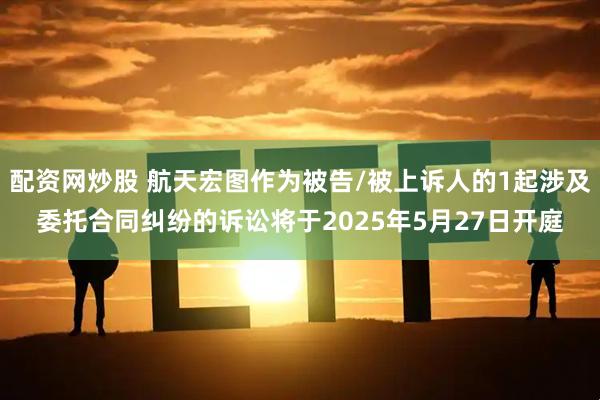配资网炒股 航天宏图作为被告/被上诉人的1起涉及委托合同纠纷的诉讼将于2025年5月27日开庭