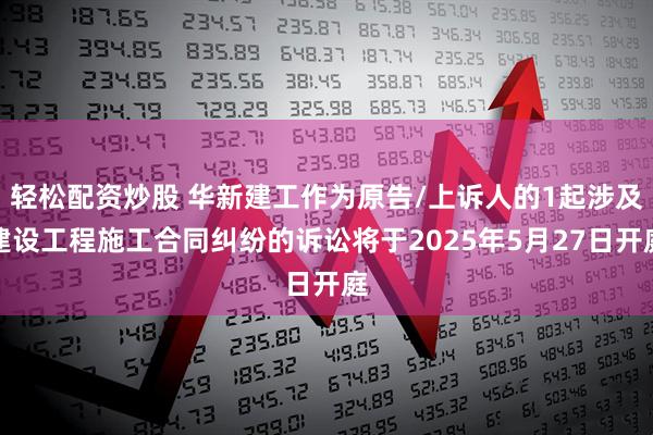轻松配资炒股 华新建工作为原告/上诉人的1起涉及建设工程施工合同纠纷的诉讼将于2025年5月27日开庭