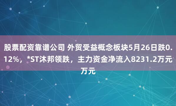 股票配资靠谱公司 外贸受益概念板块5月26日跌0.12%，*ST沐邦领跌，主力资金净流入8231.2万元