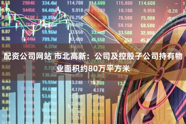 配资公司网站 市北高新：公司及控股子公司持有物业面积约80万平方米