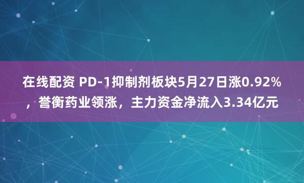 在线配资 PD-1抑制剂板块5月27日涨0.92%，誉衡药业领涨，主力资金净流入3.34亿元