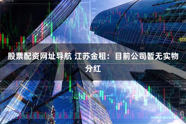 股票配资网址导航 江苏金租：目前公司暂无实物分红