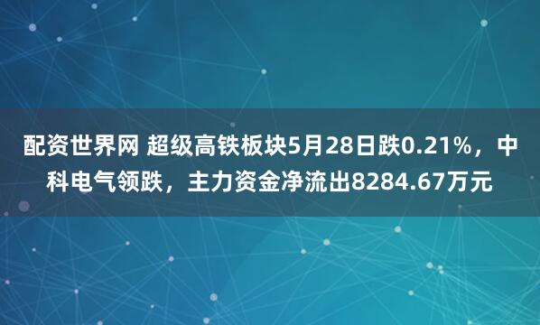 配资世界网 超级高铁板块5月28日跌0.21%，中科电气领跌，主力资金净流出8284.67万元