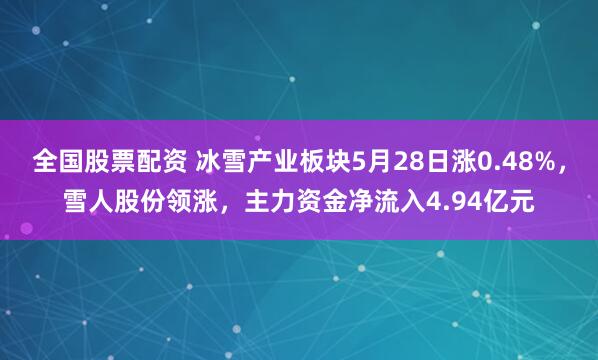 全国股票配资 冰雪产业板块5月28日涨0.48%，雪人股份领涨，主力资金净流入4.94亿元