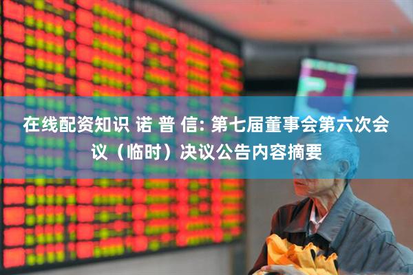 在线配资知识 诺 普 信: 第七届董事会第六次会议（临时）决议公告内容摘要