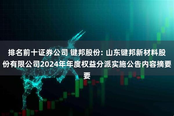 排名前十证券公司 键邦股份: 山东键邦新材料股份有限公司2024年年度权益分派实施公告内容摘要