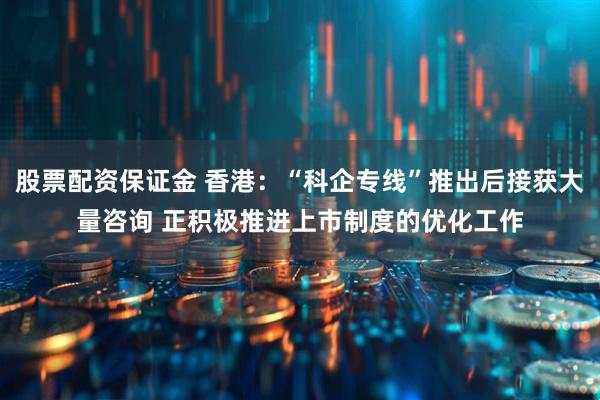 股票配资保证金 香港：“科企专线”推出后接获大量咨询 正积极推进上市制度的优化工作