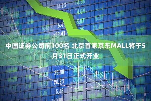 中国证券公司前100名 北京首家京东MALL将于5月31日正式开业