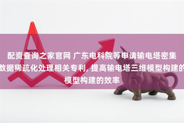 配资查询之家官网 广东电科院等申请输电塔密集点云数据稀疏化处理相关专利, 提高输电塔三维模型构建的效率
