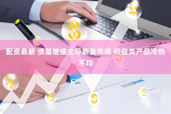 配资最新 债基继续主导新发市场 权益类产品冷热不均