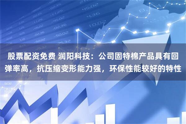 股票配资免费 润阳科技：公司固特棉产品具有回弹率高，抗压缩变形能力强，环保性能较好的特性