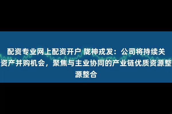 配资专业网上配资开户 陇神戎发：公司将持续关注资产并购机会，聚焦与主业协同的产业链优质资源整合