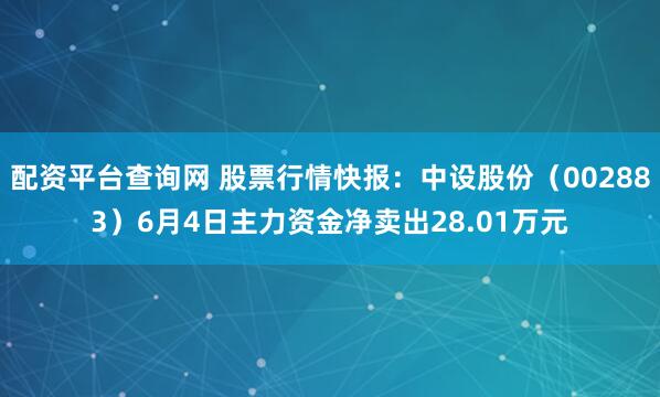 配资平台查询网 股票行情快报：中设股份（002883）6月4日主力资金净卖出28.01万元
