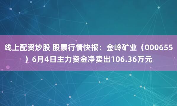 线上配资炒股 股票行情快报：金岭矿业（000655）6月4日主力资金净卖出106.36万元