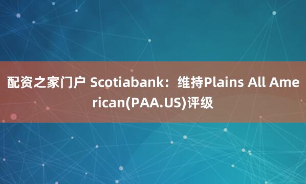 配资之家门户 Scotiabank：维持Plains All American(PAA.US)评级