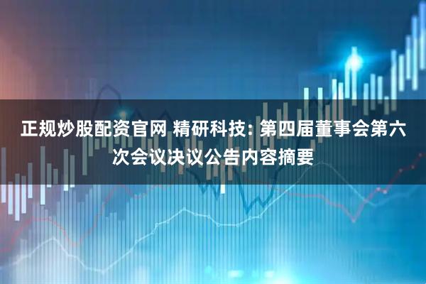 正规炒股配资官网 精研科技: 第四届董事会第六次会议决议公告内容摘要