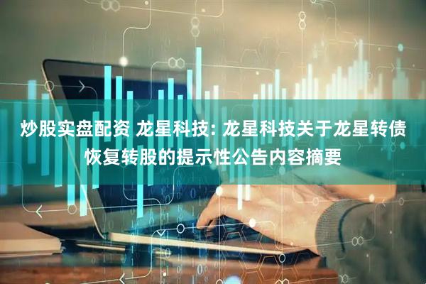 炒股实盘配资 龙星科技: 龙星科技关于龙星转债恢复转股的提示性公告内容摘要
