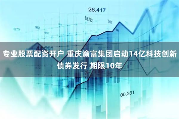 专业股票配资开户 重庆渝富集团启动14亿科技创新债券发行 期限10年