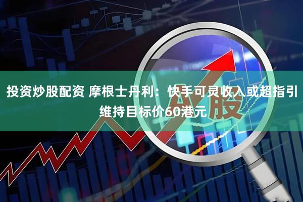 投资炒股配资 摩根士丹利：快手可灵收入或超指引 维持目标价60港元
