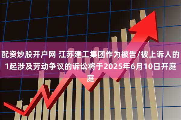 配资炒股开户网 江苏建工集团作为被告/被上诉人的1起涉及劳动争议的诉讼将于2025年6月10日开庭