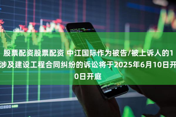 股票配资股票配资 中江国际作为被告/被上诉人的1起涉及建设工程合同纠纷的诉讼将于2025年6月10日开庭