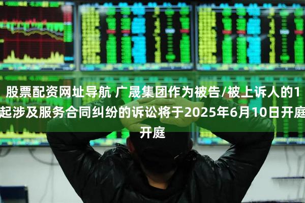 股票配资网址导航 广晟集团作为被告/被上诉人的1起涉及服务合同纠纷的诉讼将于2025年6月10日开庭