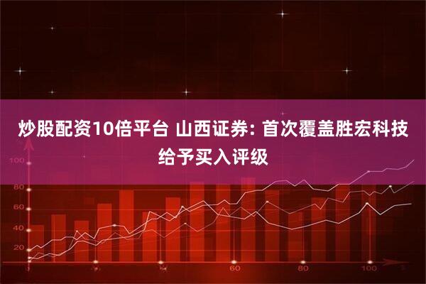 炒股配资10倍平台 山西证券: 首次覆盖胜宏科技给予买入评级
