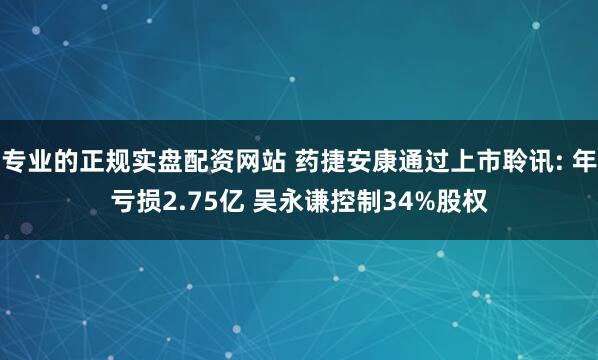 专业的正规实盘配资网站 药捷安康通过上市聆讯: 年亏损2.75亿 吴永谦控制34%股权
