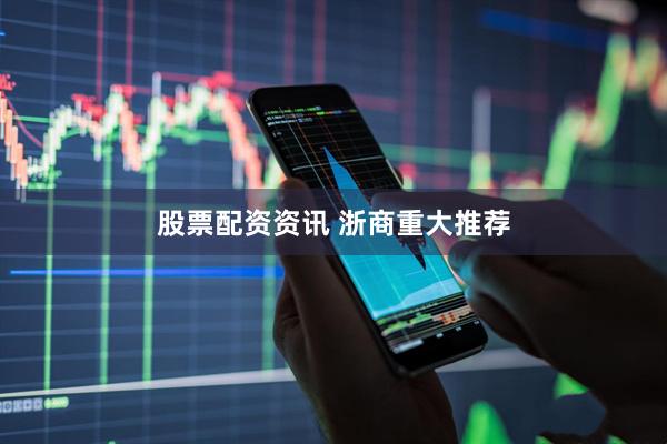 股票配资资讯 浙商重大推荐