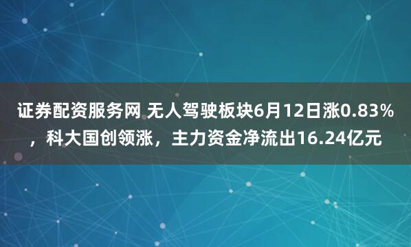 证券配资服务网 无人驾驶板块6月12日涨0.83%，科大国创领涨，主力资金净流出16.24亿元