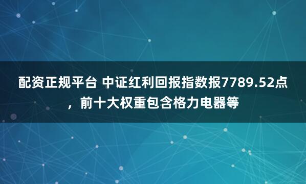 配资正规平台 中证红利回报指数报7789.52点，前十大权重包含格力电器等