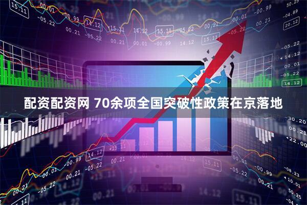 配资配资网 70余项全国突破性政策在京落地
