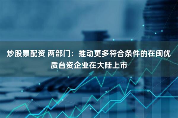 炒股票配资 两部门：推动更多符合条件的在闽优质台资企业在大陆上市