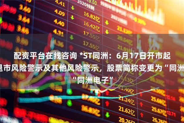 配资平台在线咨询 *ST同洲：6月17日开市起撤销退市风险警示及其他风险警示，股票简称变更为“同洲电子”