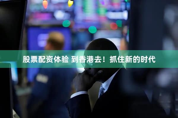 股票配资体验 到香港去！抓住新的时代