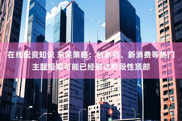 在线配资知识 东吴策略：创新药、新消费等热门主题短期可能已经到达阶段性顶部