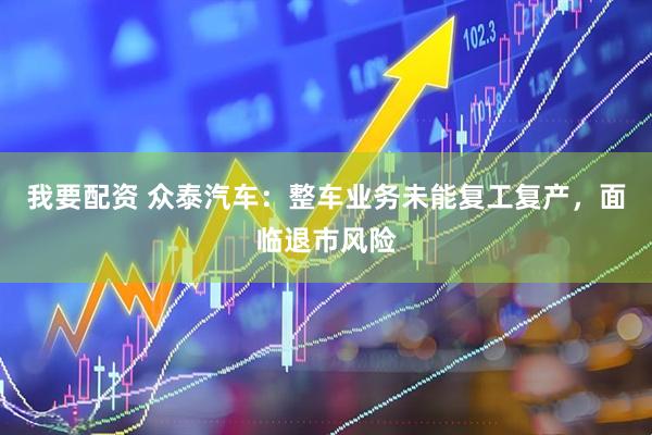 我要配资 众泰汽车：整车业务未能复工复产，面临退市风险