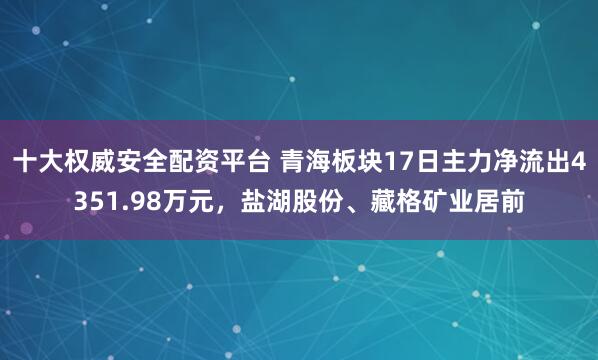 十大权威安全配资平台 青海板块17日主力净流出4351.98万元，盐湖股份、藏格矿业居前